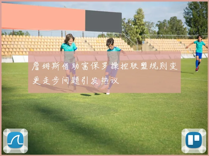 詹姆斯借助富保罗操控联盟规则变更走步问题引发热议