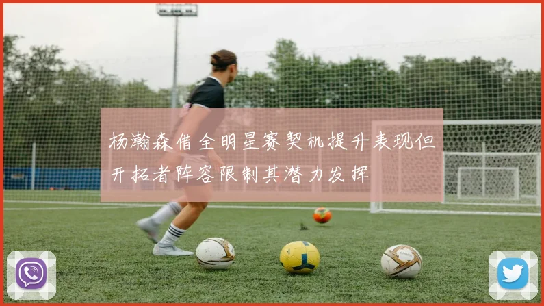 杨瀚森借全明星赛契机提升表现但开拓者阵容限制其潜力发挥