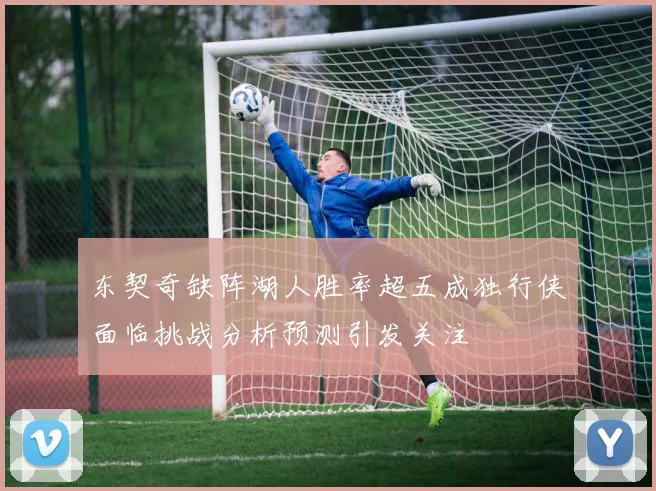 东契奇缺阵湖人胜率超五成独行侠面临挑战分析预测引发关注