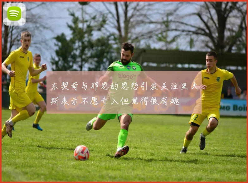 东契奇与邓恩的恩怨引发关注里夫斯表示不愿介入但觉得很有趣