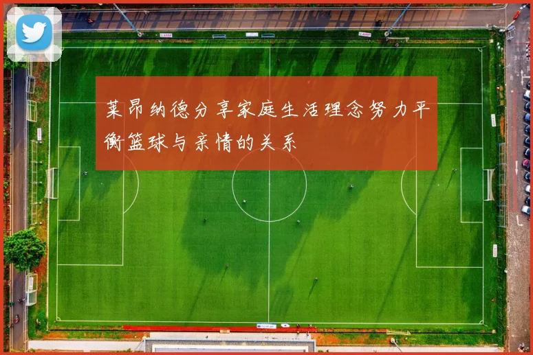 莱昂纳德分享家庭生活理念努力平衡篮球与亲情的关系