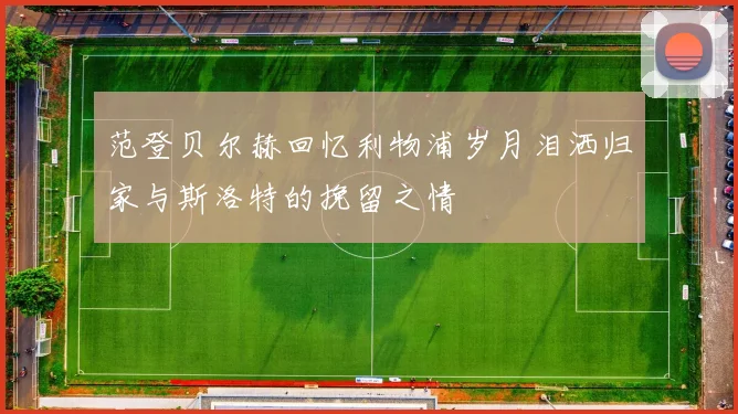范登贝尔赫回忆利物浦岁月泪洒归家与斯洛特的挽留之情