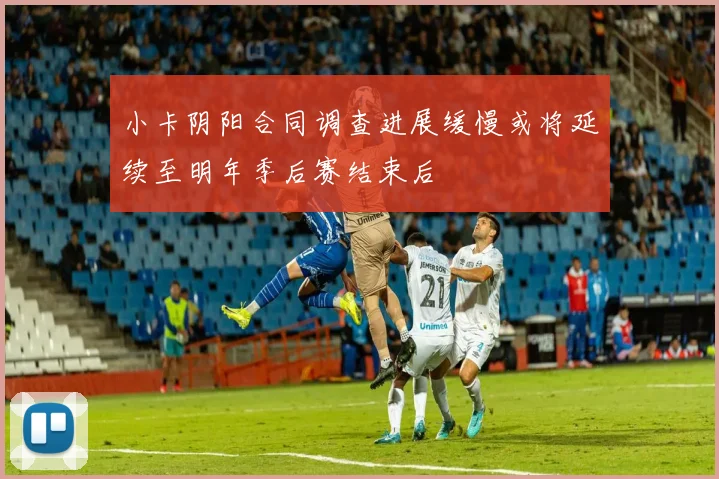 小卡阴阳合同调查进展缓慢或将延续至明年季后赛结束后