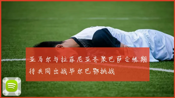 亚马尔与拉菲尼亚齐聚巴萨合练期待共同出战毕尔巴鄂挑战