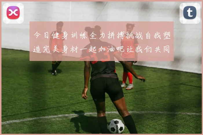 今日健身训练全力拼搏挑战自我塑造完美身材一起加油吧让我们共同进步