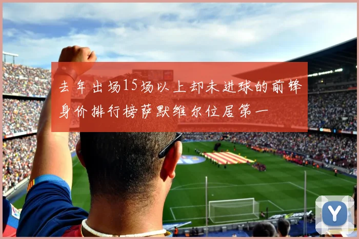 去年出场15场以上却未进球的前锋身价排行榜萨默维尔位居第一